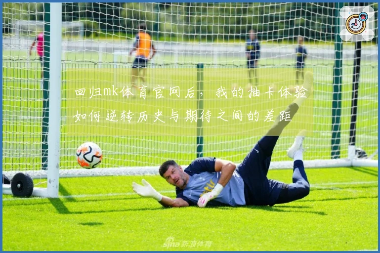 回归mk体育官网后,我的抽卡体验如何逆转历史与期待之间的差距