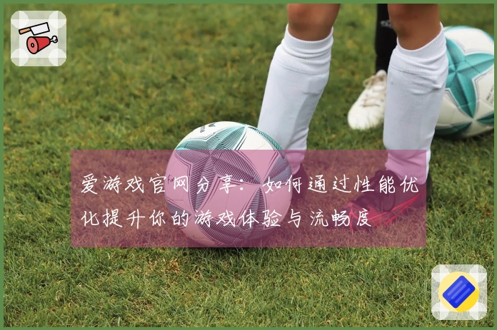 爱游戏官网分享：如何通过性能优化提升你的游戏体验与流畅度