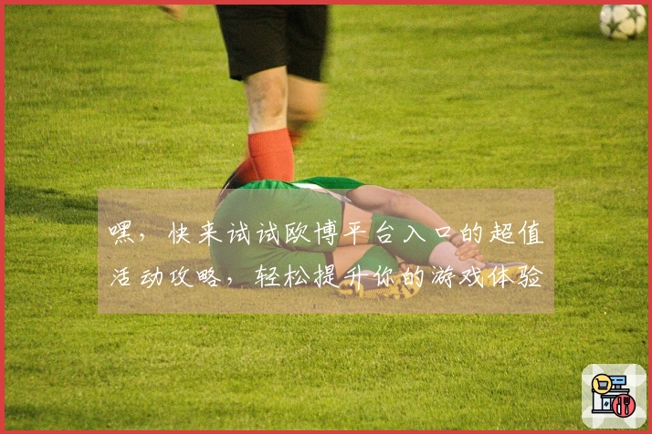 嘿,快来试试欧博平台入口的超值活动攻略,轻松提升你的游戏体验!