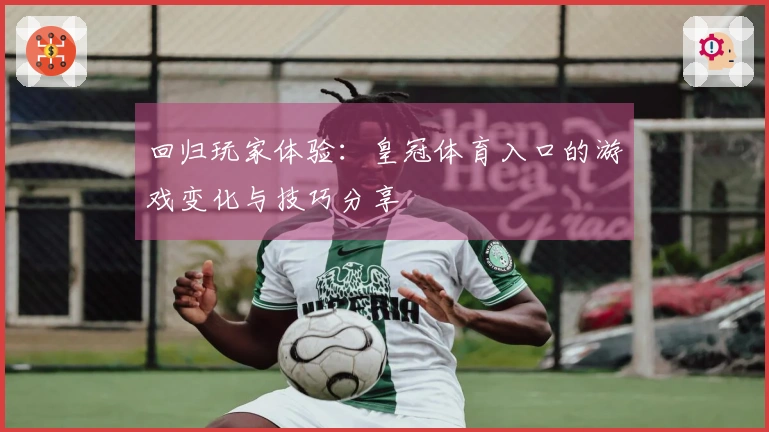 回归玩家体验：皇冠体育入口的游戏变化与技巧分享