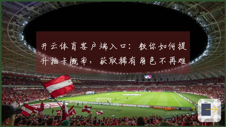 开云体育客户端入口：教你如何提升抽卡概率，获取稀有角色不再难！
