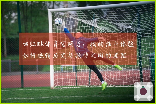 回归mk体育官网后，我的抽卡体验如何逆转历史与期待之间的差距